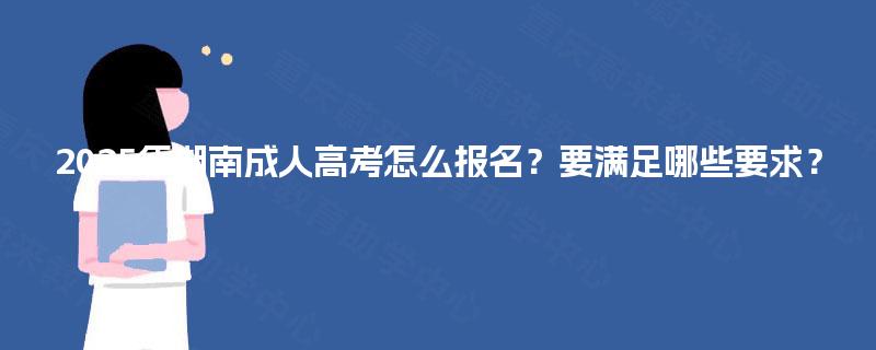 2025年湖南成人高考怎么报名？要满足哪些要求？