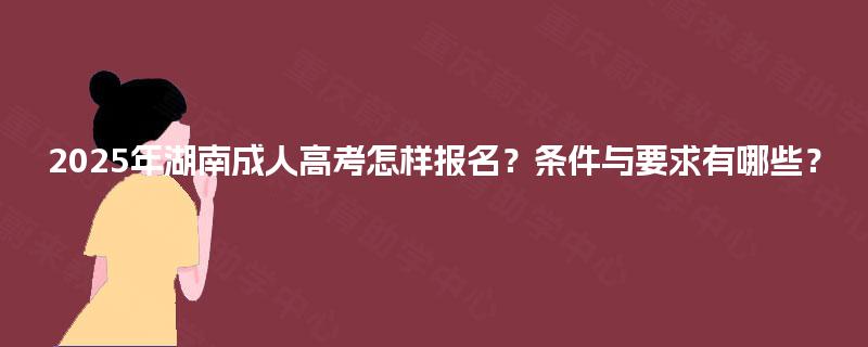2025年湖南成人高考怎样报名？条件与要求有哪些？