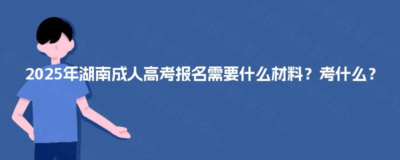 2025年湖南成人高考报名需要什么材料?考什么? 2025年湖南成人高考报名需要什么材料?考什么?