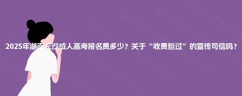 2025年湖南长沙成人高考报名费多少？关于“收费包过”的宣传可信吗？