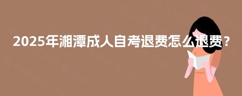 2025年湘潭成人自考退费怎么退费? 2025年湘潭成人自考退费怎么退费?