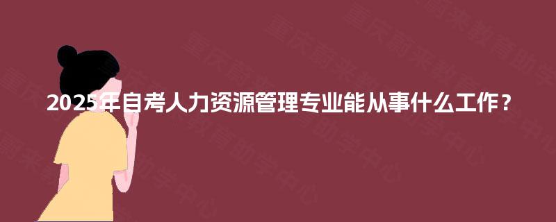 2025年自考人力资源管理专业能从事什么工作？