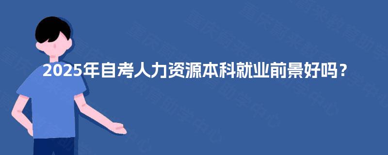 2025年自考人力资源本科就业前景好吗？