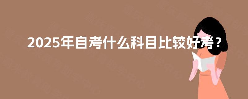 2025年自考什么科目比较好考? 2025年自考什么科目比较好考?