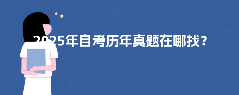 2025年自考历年真题在哪找? 2025年自考历年真题在哪找?