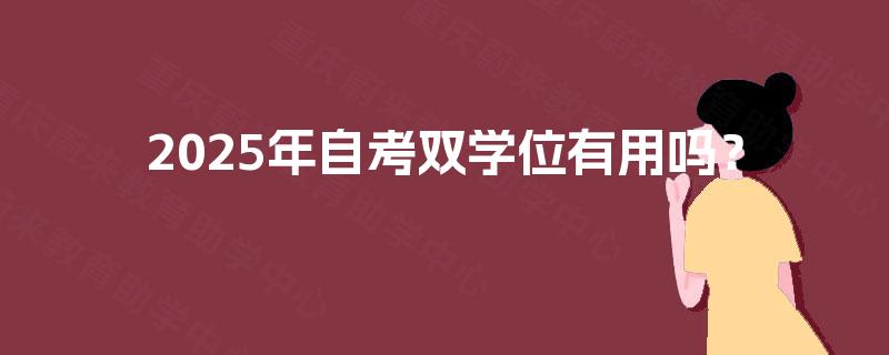 2025年自考双学位有用吗? 2025年自考双学位有用吗?