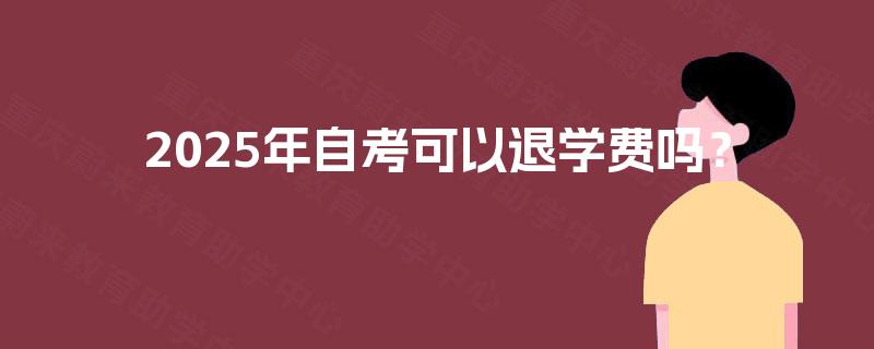 2025年自考可以退学费吗? 2025年自考可以退学费吗?