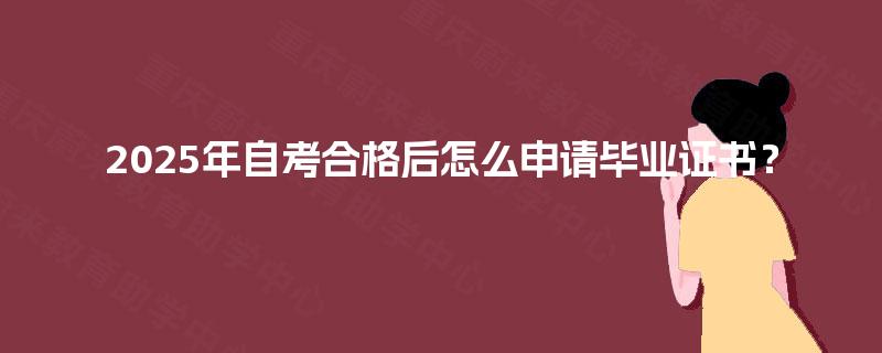 2025年自考合格后怎么申请毕业证书? 2025年自考合格后怎么申请毕业证书?