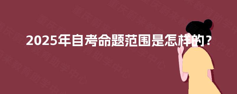 2025年自考命题范围是怎样的? 2025年自考命题范围是怎样的?