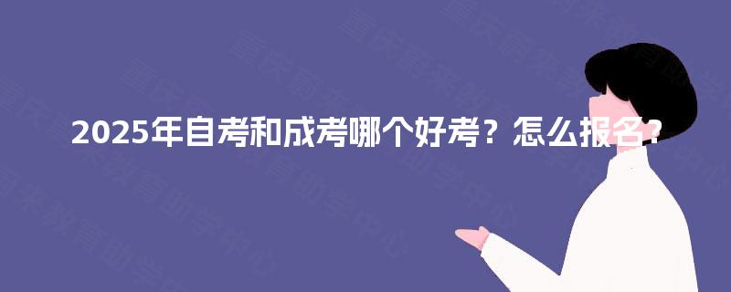 2025年自考和成考哪个好考？怎么报名？