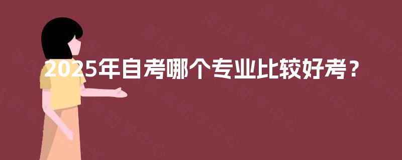 2025年自考哪个专业比较好考? 2025年自考哪个专业比较好考?