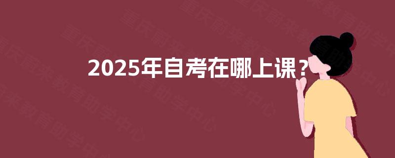 2025年自考在哪上课？