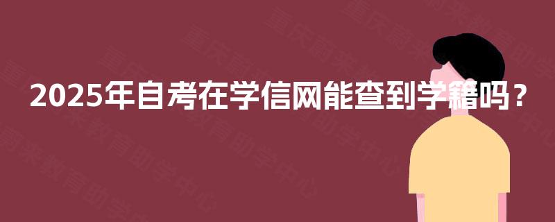 2025年自考在学信网能查到学籍吗? 2025年自考在学信网能查到学籍吗?