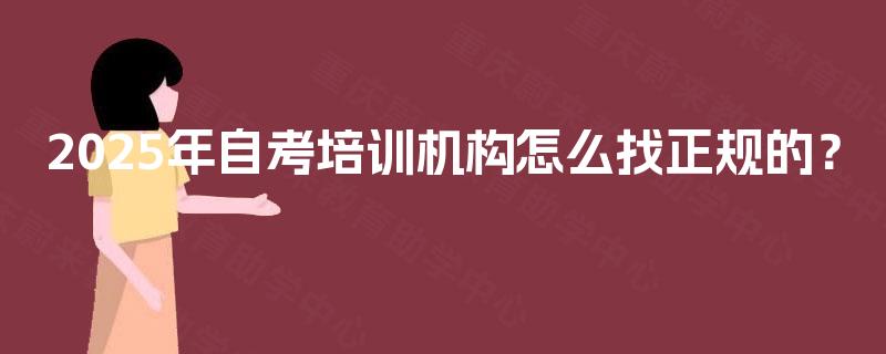 2025年自考培训机构怎么找正规的? 2025年自考培训机构怎么找正规的?
