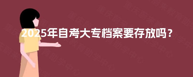 2025年自考大专档案要存放吗? 2025年自考大专档案要存放吗?