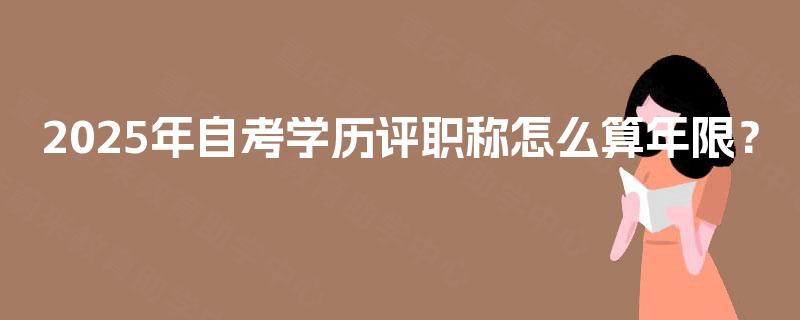 2025年自考学历评职称怎么算年限? 2025年自考学历评职称怎么算年限?