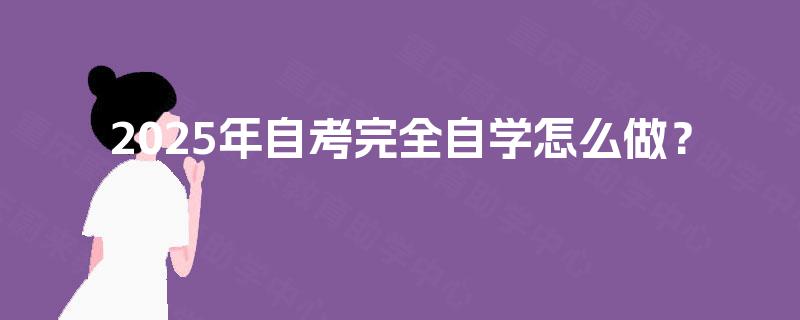 2025年自考完全自学怎么做? 2025年自考完全自学怎么做?
