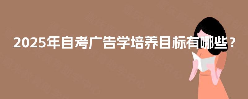 2025年自考广告学培养目标有哪些? 2025年自考广告学培养目标有哪些?