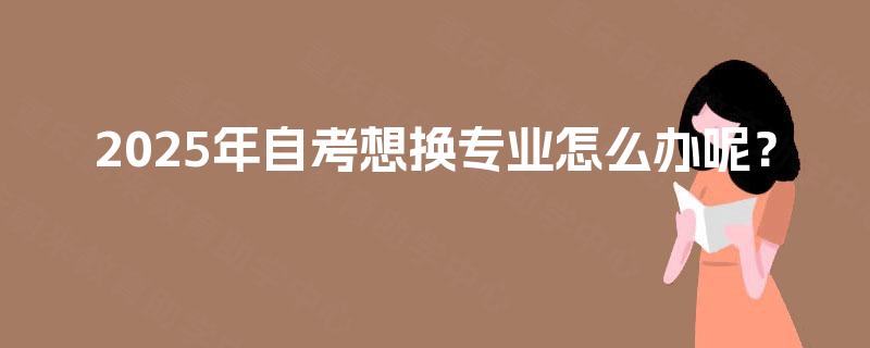 2025年自考想换专业怎么办呢？