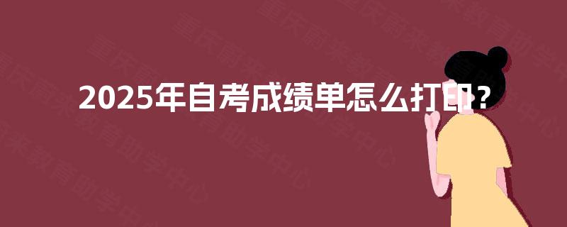 2025年自考成绩单怎么打印? 2025年自考成绩单怎么打印?
