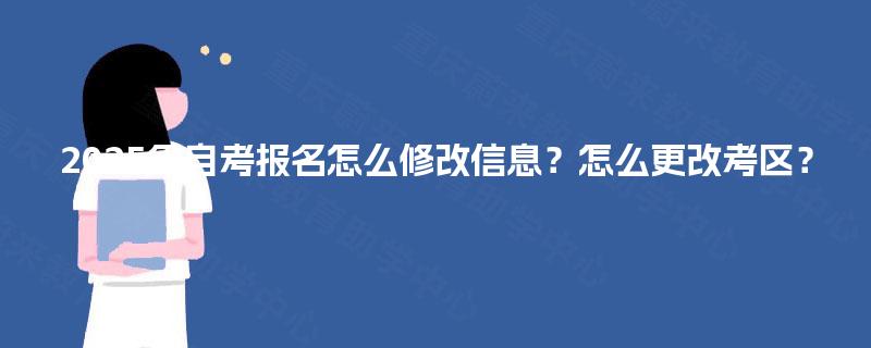 2025年自考报名怎么修改信息?怎么更改考区? 2025年自考报名怎么修改信息?怎么更改考区?