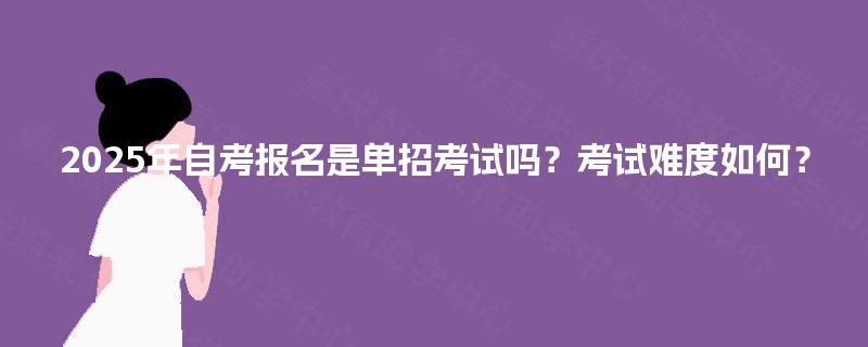 2025年自考报名是单招考试吗？考试难度如何？