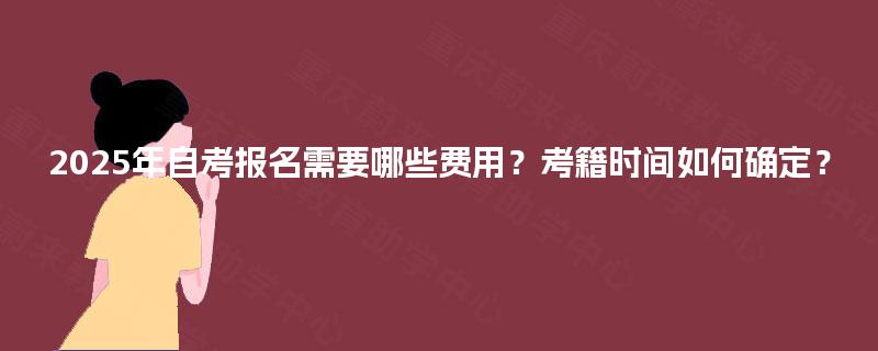 2025年自考报名需要哪些费用?考籍时间如何确定? 2025年自考报名需要哪些费用?考籍时间如何确定?