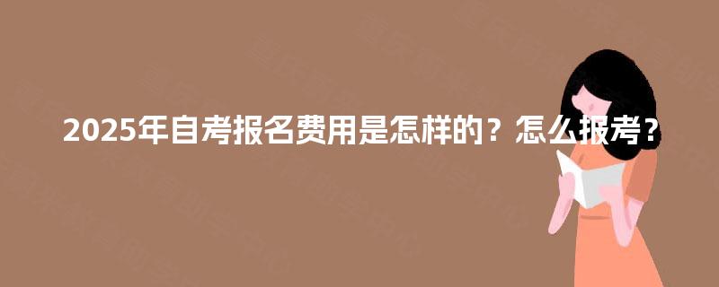 2025年自考报名费用是怎样的？怎么报考？