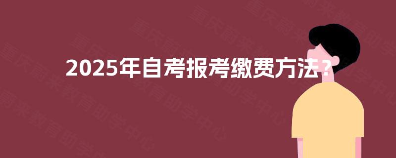 2025年自考报考缴费方法? 2025年自考报考缴费方法?