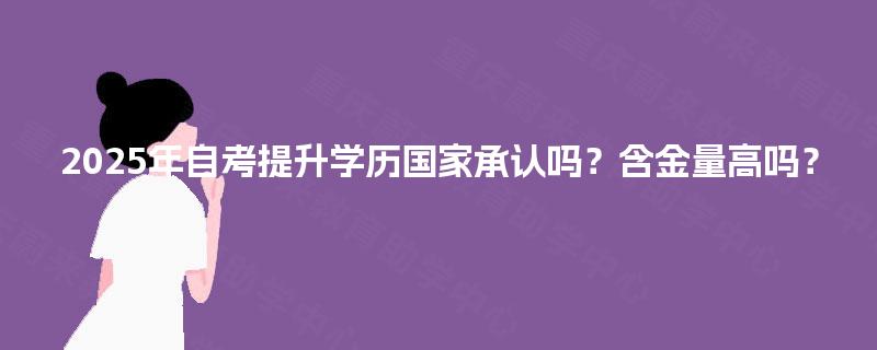 2025年自考提升学历国家承认吗？含金量高吗？