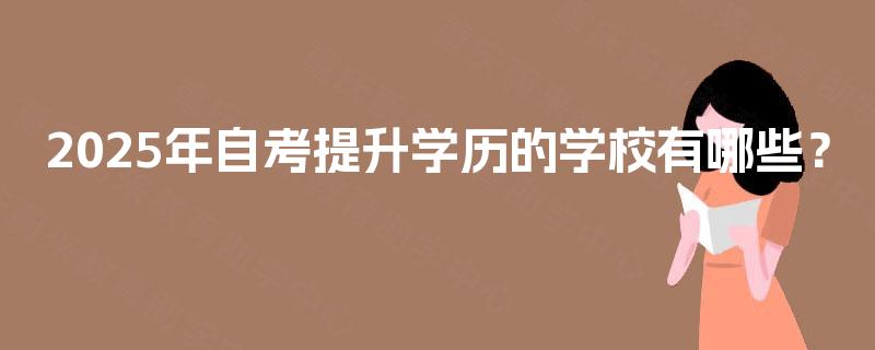 2025年自考提升学历的学校有哪些? 2025年自考提升学历的学校有哪些?