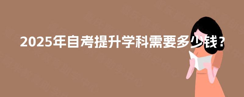 2025年自考提升学科需要多少钱？