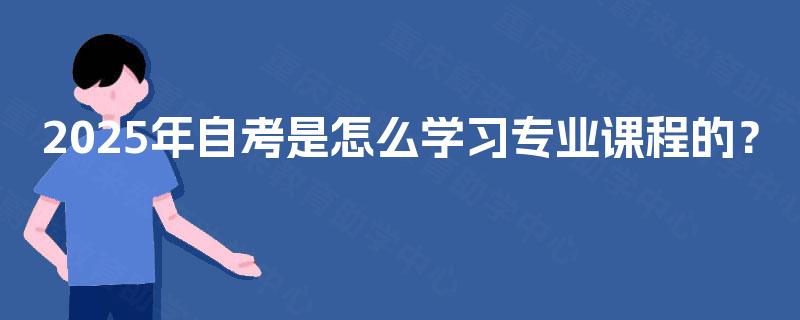 2025年自考是怎么学习专业课程的? 2025年自考是怎么学习专业课程的?