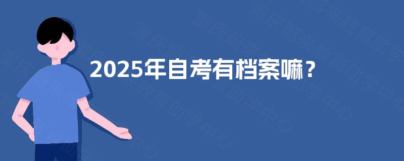 2025年自考有档案嘛? 2025年自考有档案嘛?