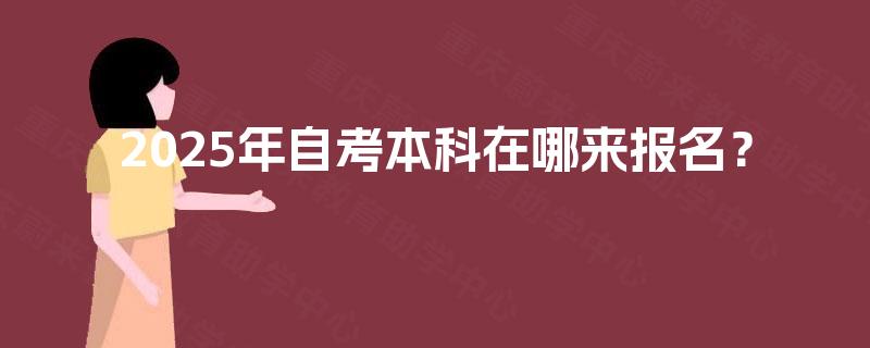 2025年自考本科在哪来报名？