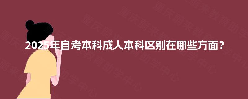 2025年自考本科成人本科区别在哪些方面? 2025年自考本科成人本科区别在哪些方面?