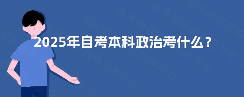 2025年自考本科政治考什么? 2025年自考本科政治考什么?