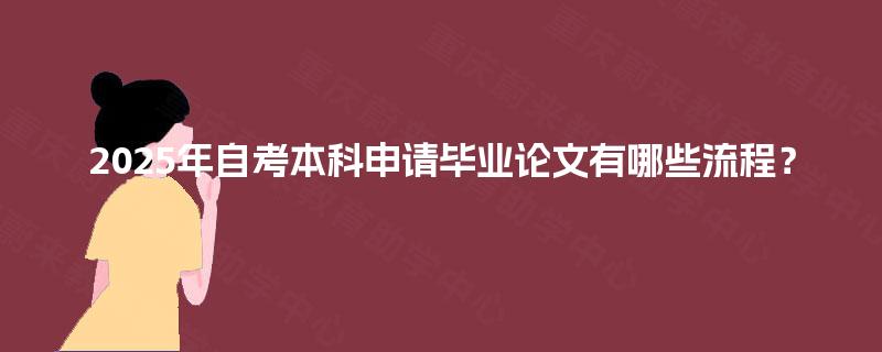 2025年自考本科申请毕业论文有哪些流程? 2025年自考本科申请毕业论文有哪些流程?