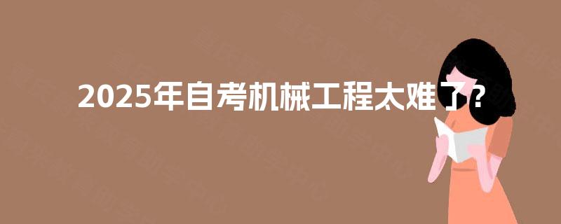 2025年自考机械工程太难了？