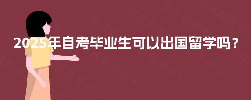 2025年自考毕业生可以出国留学吗? 2025年自考毕业生可以出国留学吗?