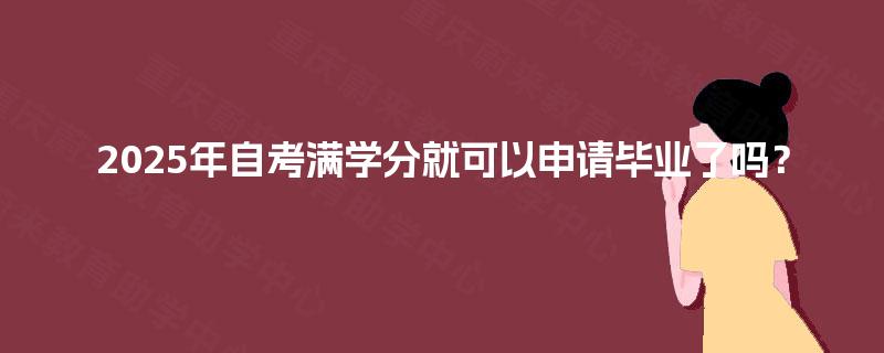 2025年自考满学分就可以申请毕业了吗? 2025年自考满学分就可以申请毕业了吗?