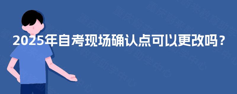 2025年自考现场确认点可以更改吗？