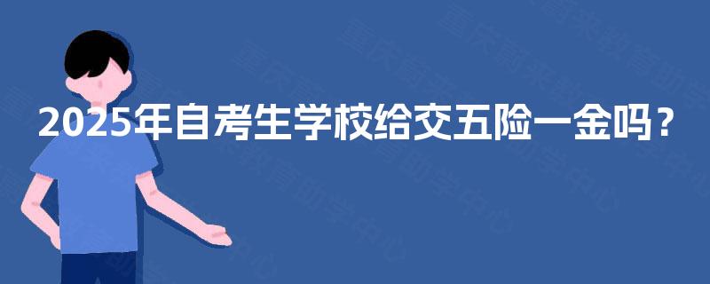 2025年自考生学校给交五险一金吗? 2025年自考生学校给交五险一金吗?