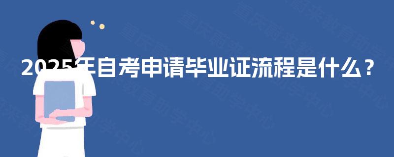 2025年自考申请毕业证流程是什么? 2025年自考申请毕业证流程是什么?