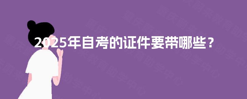 2025年自考的证件要带哪些? 2025年自考的证件要带哪些?