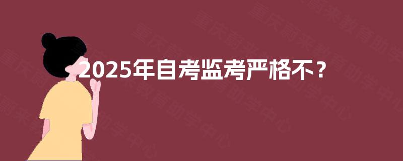 2025年自考监考严格不? 2025年自考监考严格不?