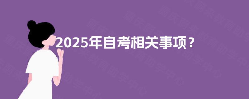 2025年自考相关事项? 2025年自考相关事项?