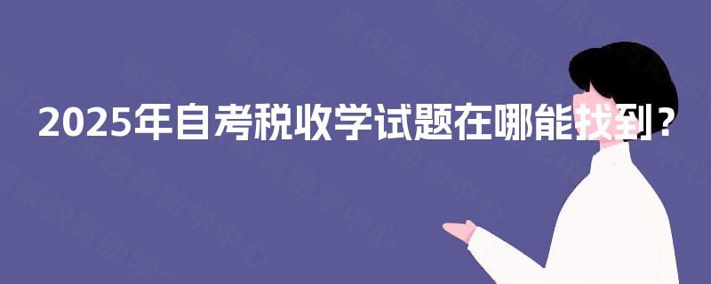 2025年自考税收学试题在哪能找到? 2025年自考税收学试题在哪能找到?