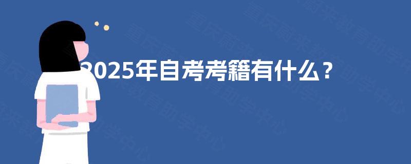 2025年自考考籍有什么? 2025年自考考籍有什么?