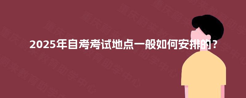2025年自考考试地点一般如何安排的？